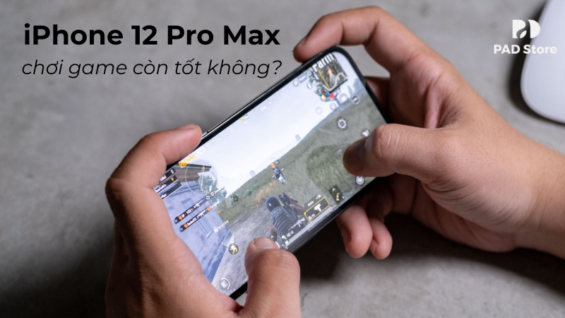 iPhone 12 Pro Max chơi game còn tốt không? Đánh giá chi tiết hiệu năng
